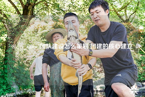 黔南团队建设怎么策划 团建的核心建立